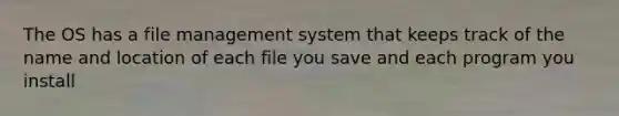 The OS has a file management system that keeps track of the name and location of each file you save and each program you install