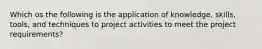 Which os the following is the application of knowledge, skills, tools, and techniques to project activities to meet the project requirements?