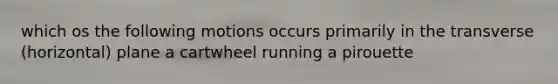 which os the following motions occurs primarily in the transverse (horizontal) plane a cartwheel running a pirouette