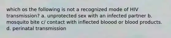 which os the following is not a recognized mode of HIV transmission? a. unprotected sex with an infected partner b. mosquito bite c/ contact with inflected bloood or blood products. d. perinatal transmission