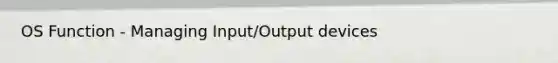 OS Function - Managing Input/Output devices