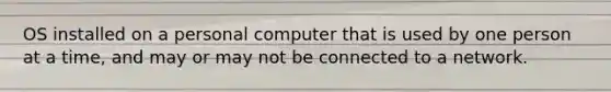 OS installed on a personal computer that is used by one person at a time, and may or may not be connected to a network.