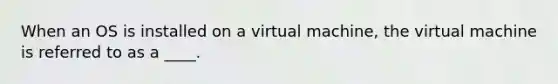 When an OS is installed on a virtual machine, the virtual machine is referred to as a ____.