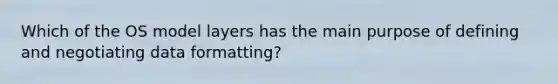 Which of the OS model layers has the main purpose of defining and negotiating data formatting?