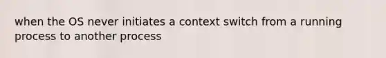 when the OS never initiates a context switch from a running process to another process