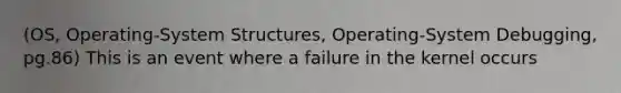 (OS, Operating-System Structures, Operating-System Debugging, pg.86) This is an event where a failure in the kernel occurs