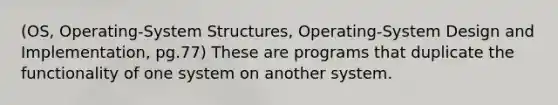 (OS, Operating-System Structures, Operating-System Design and Implementation, pg.77) These are programs that duplicate the functionality of one system on another system.