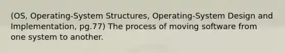 (OS, Operating-System Structures, Operating-System Design and Implementation, pg.77) The process of moving software from one system to another.