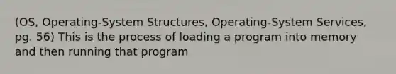 (OS, Operating-System Structures, Operating-System Services, pg. 56) This is the process of loading a program into memory and then running that program