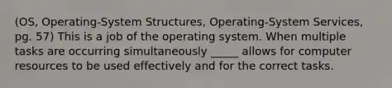 (OS, Operating-System Structures, Operating-System Services, pg. 57) This is a job of the operating system. When multiple tasks are occurring simultaneously _____ allows for computer resources to be used effectively and for the correct tasks.