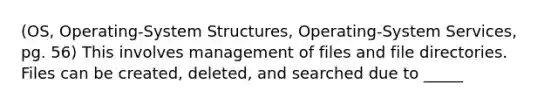 (OS, Operating-System Structures, Operating-System Services, pg. 56) This involves management of files and file directories. Files can be created, deleted, and searched due to _____