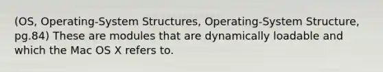 (OS, Operating-System Structures, Operating-System Structure, pg.84) These are modules that are dynamically loadable and which the Mac OS X refers to.