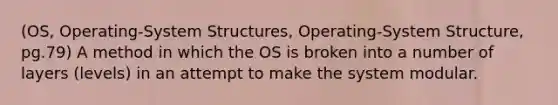 (OS, Operating-System Structures, Operating-System Structure, pg.79) A method in which the OS is broken into a number of layers (levels) in an attempt to make the system modular.