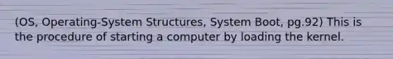 (OS, Operating-System Structures, System Boot, pg.92) This is the procedure of starting a computer by loading the kernel.