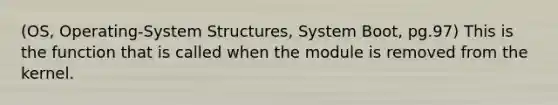 (OS, Operating-System Structures, System Boot, pg.97) This is the function that is called when the module is removed from the kernel.