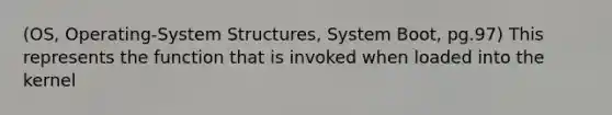 (OS, Operating-System Structures, System Boot, pg.97) This represents the function that is invoked when loaded into the kernel