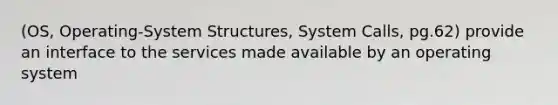 (OS, Operating-System Structures, System Calls, pg.62) provide an interface to the services made available by an operating system