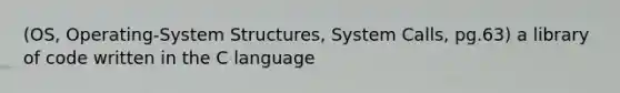 (OS, Operating-System Structures, System Calls, pg.63) a library of code written in the C language