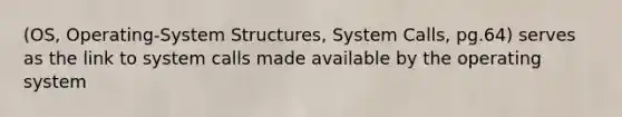 (OS, Operating-System Structures, System Calls, pg.64) serves as the link to system calls made available by the operating system