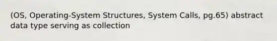 (OS, Operating-System Structures, System Calls, pg.65) abstract data type serving as collection