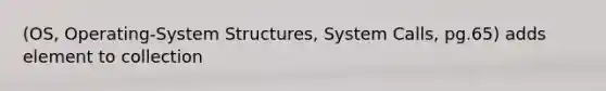 (OS, Operating-System Structures, System Calls, pg.65) adds element to collection