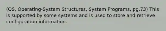 (OS, Operating-System Structures, System Programs, pg.73) This is supported by some systems and is used to store and retrieve configuration information.