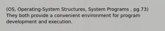 (OS, Operating-System Structures, System Programs , pg.73) They both provide a convenient environment for program development and execution.