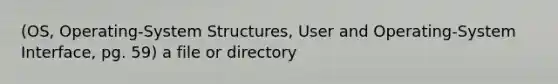 (OS, Operating-System Structures, User and Operating-System Interface, pg. 59) a file or directory