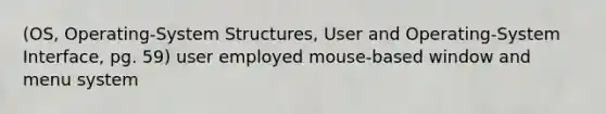 (OS, Operating-System Structures, User and Operating-System Interface, pg. 59) user employed mouse-based window and menu system