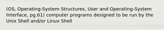 (OS, Operating-System Structures, User and Operating-System Interface, pg.61) computer programs designed to be run by the Unix Shell and/or Linux Shell