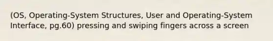 (OS, Operating-System Structures, User and Operating-System Interface, pg.60) pressing and swiping fingers across a screen