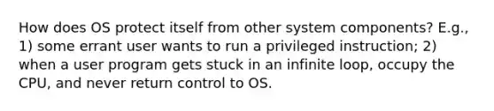 How does OS protect itself from other system components? E.g., 1) some errant user wants to run a privileged instruction; 2) when a user program gets stuck in an infinite loop, occupy the CPU, and never return control to OS.