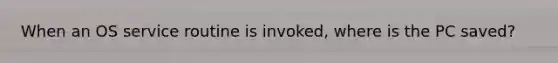 When an OS service routine is invoked, where is the PC saved?