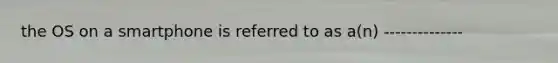 the OS on a smartphone is referred to as a(n) --------------