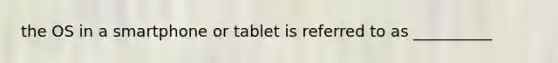 the OS in a smartphone or tablet is referred to as __________