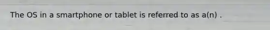 The OS in a smartphone or tablet is referred to as a(n) .