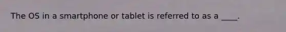 The OS in a smartphone or tablet is referred to as a ____.