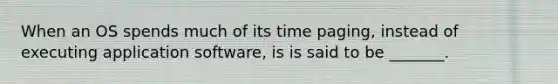 When an OS spends much of its time paging, instead of executing application software, is is said to be _______.