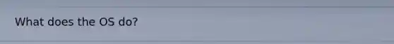 What does the OS do?