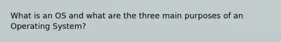 What is an OS and what are the three main purposes of an Operating System?