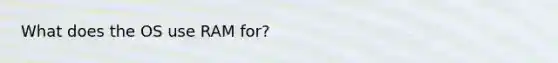 What does the OS use RAM for?