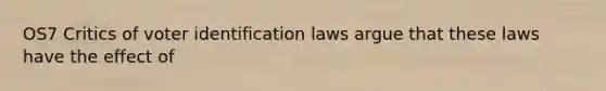 OS7 Critics of voter identification laws argue that these laws have the effect of