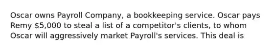 Oscar owns Payroll Company, a bookkeeping service. Oscar pays Remy 5,000 to steal a list of a competitor's clients, to whom Oscar will aggressively market Payroll's services. This deal is