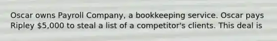 Oscar owns Payroll Company, a bookkeeping service. Oscar pays Ripley 5,000 to steal a list of a competitor's clients. This deal is