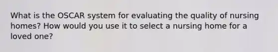 What is the OSCAR system for evaluating the quality of nursing homes? How would you use it to select a nursing home for a loved one?