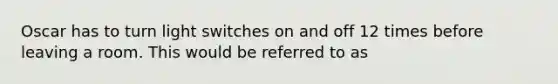 Oscar has to turn light switches on and off 12 times before leaving a room. This would be referred to as