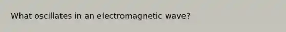 What oscillates in an electromagnetic wave?