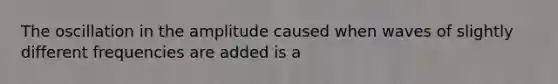 The oscillation in the amplitude caused when waves of slightly different frequencies are added is a