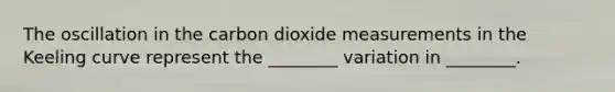 The oscillation in the carbon dioxide measurements in the Keeling curve represent the ________ variation in ________.