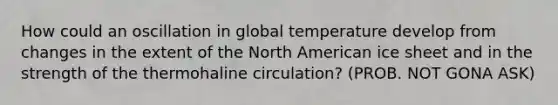 How could an oscillation in global temperature develop from changes in the extent of the North American ice sheet and in the strength of the thermohaline circulation? (PROB. NOT GONA ASK)